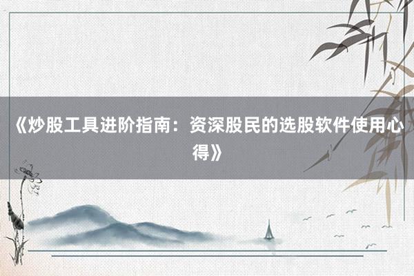 《炒股工具进阶指南：资深股民的选股软件使用心得》