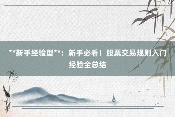 **新手经验型**：新手必看！股票交易规则入门经验全总结