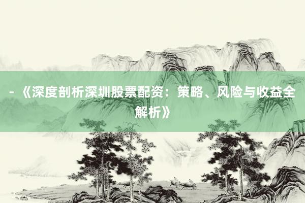 - 《深度剖析深圳股票配资：策略、风险与收益全解析》
