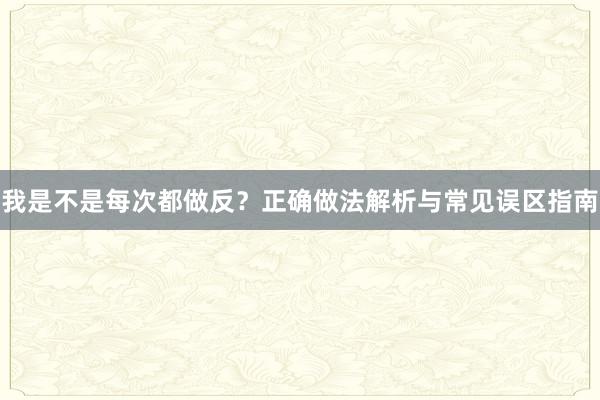 我是不是每次都做反？正确做法解析与常见误区指南