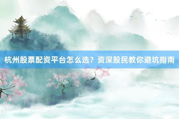 杭州股票配资平台怎么选?资深股民教你避坑指南