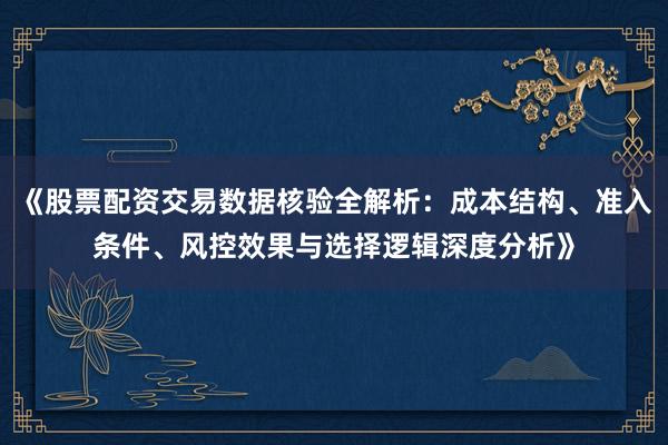 《股票配资交易数据核验全解析：成本结构、准入条件、风控效果与选择逻辑深度分析》