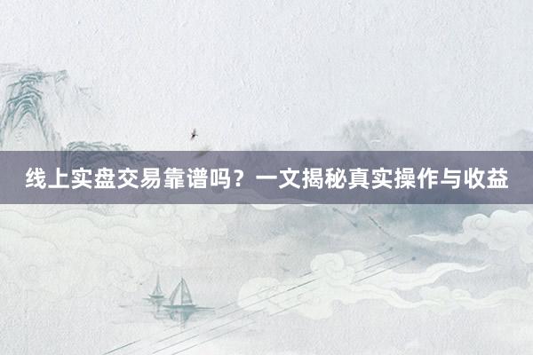 线上实盘交易靠谱吗？一文揭秘真实操作与收益