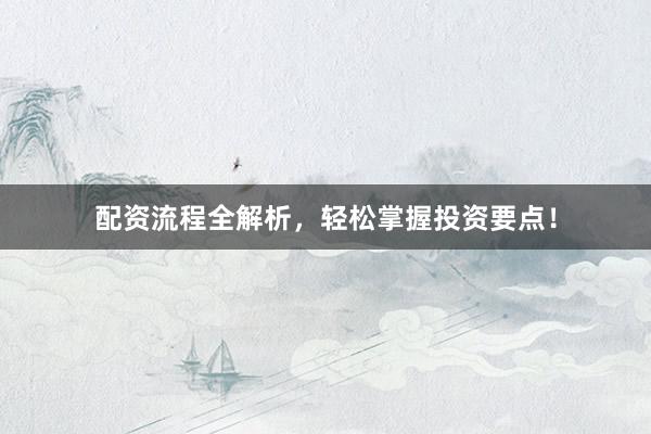 配资流程全解析，轻松掌握投资要点！