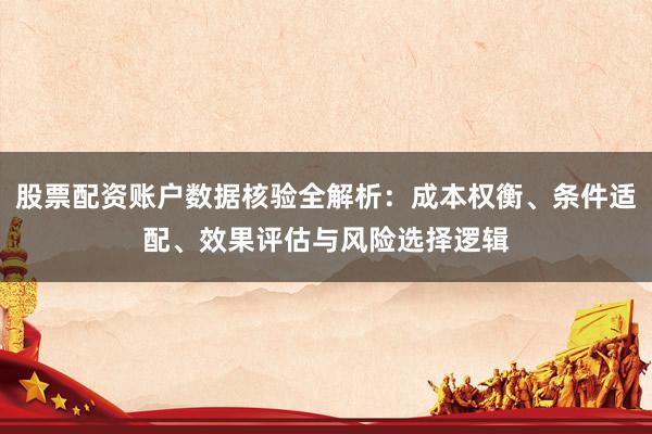 股票配资账户数据核验全解析：成本权衡、条件适配、效果评估与风险选择逻辑
