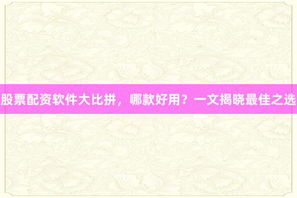 股票配资软件大比拼，哪款好用？一文揭晓最佳之选