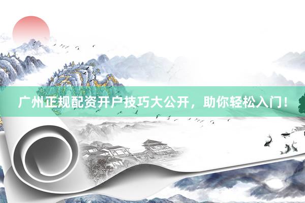 广州正规配资开户技巧大公开，助你轻松入门！