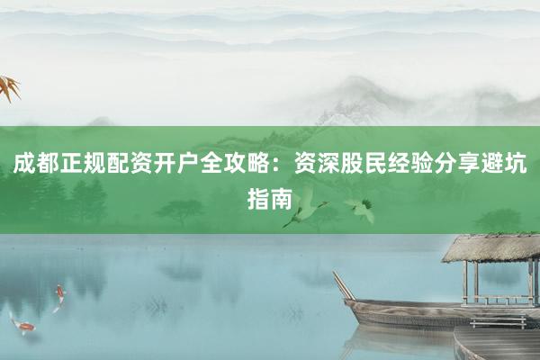 成都正规配资开户全攻略：资深股民经验分享避坑指南