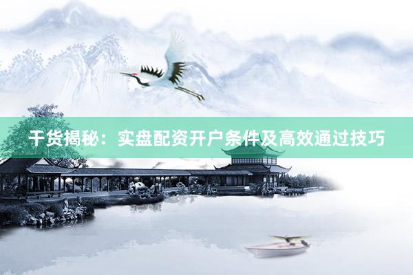 干货揭秘：实盘配资开户条件及高效通过技巧