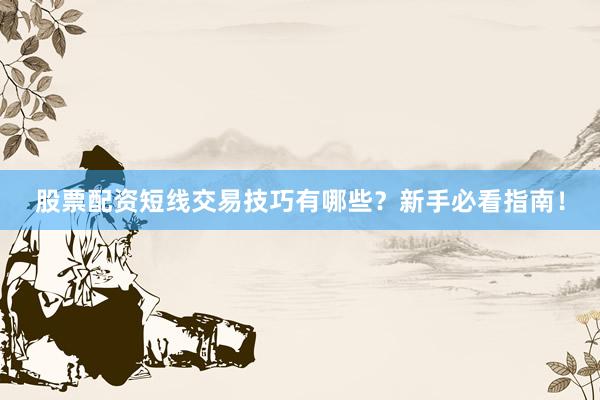 股票配资短线交易技巧有哪些？新手必看指南！