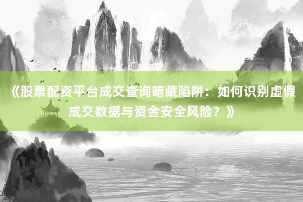 《股票配资平台成交查询暗藏陷阱：如何识别虚假成交数据与资金安全风险？》