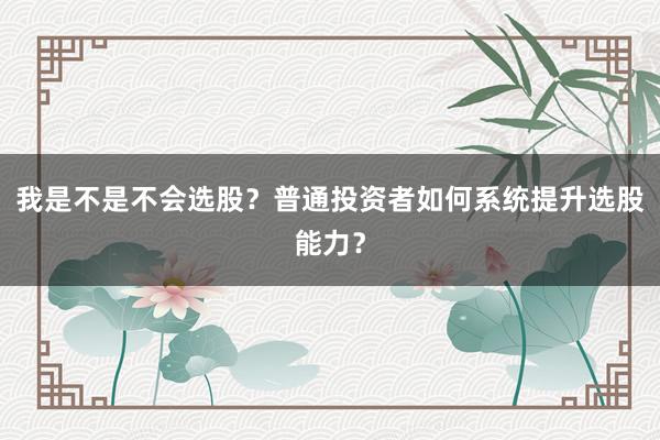我是不是不会选股？普通投资者如何系统提升选股能力？