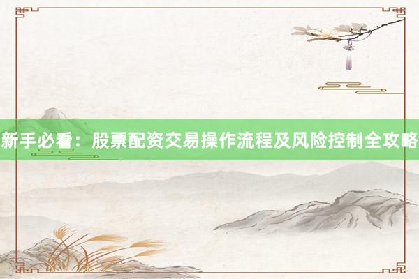 新手必看:股票配资交易操作流程及风险控制全攻略