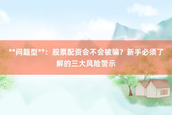 **问题型**：股票配资会不会被骗？新手必须了解的三大风险警示