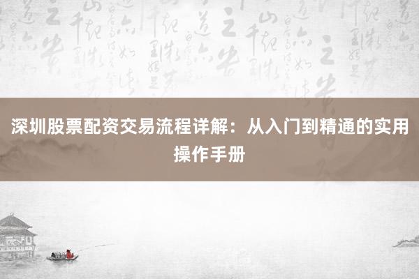 深圳股票配资交易流程详解：从入门到精通的实用操作手册