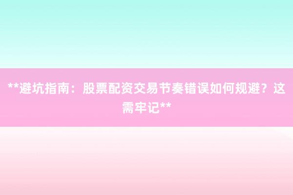**避坑指南：股票配资交易节奏错误如何规避？这需牢记**