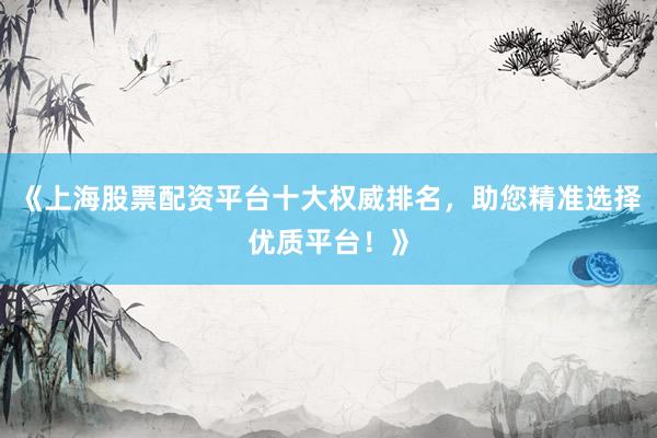 《上海股票配资平台十大权威排名，助您精准选择优质平台！》