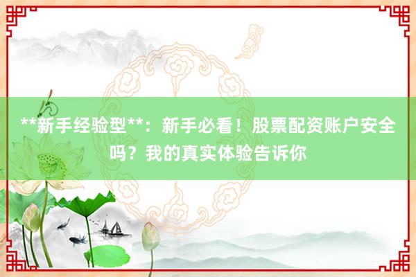 **新手经验型**：新手必看！股票配资账户安全吗？我的真实体验告诉你