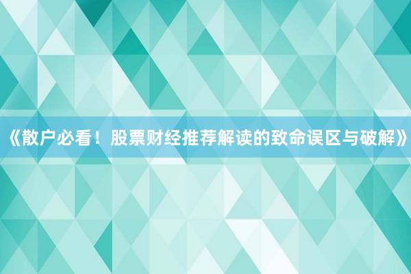 《散户必看！股票财经推荐解读的致命误区与破解》