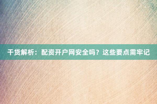 干货解析：配资开户网安全吗？这些要点需牢记