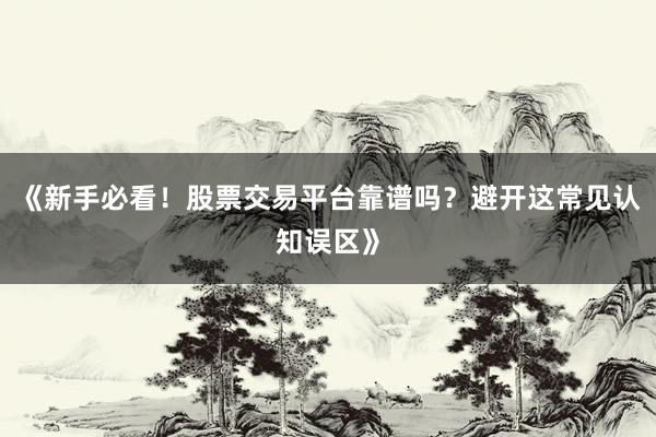 《新手必看！股票交易平台靠谱吗？避开这常见认知误区》