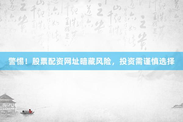 警惕！股票配资网址暗藏风险，投资需谨慎选择