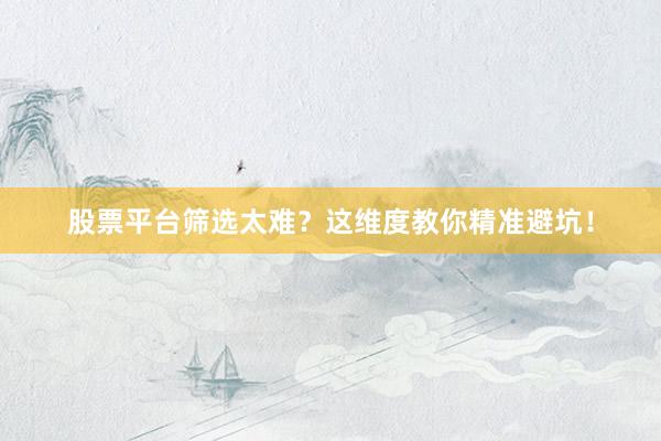 股票平台筛选太难？这维度教你精准避坑！