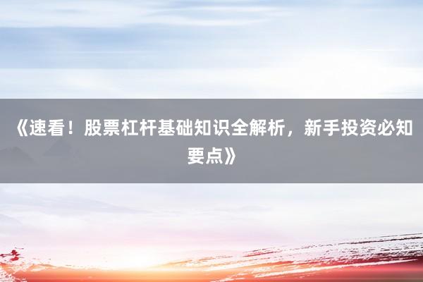 《速看！股票杠杆基础知识全解析，新手投资必知要点》