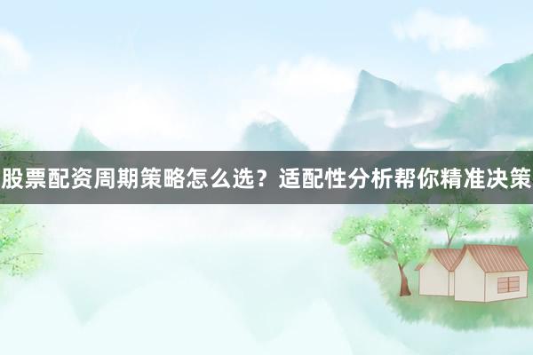 股票配资周期策略怎么选？适配性分析帮你精准决策
