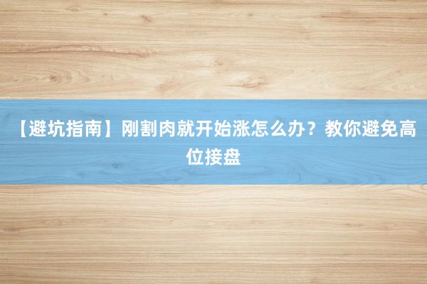 【避坑指南】刚割肉就开始涨怎么办？教你避免高位接盘