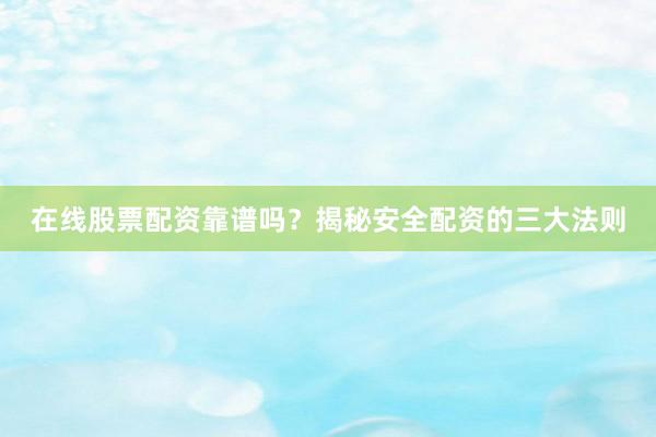 在线股票配资靠谱吗？揭秘安全配资的三大法则
