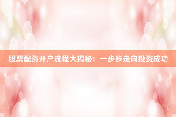 股票配资开户流程大揭秘：一步步走向投资成功