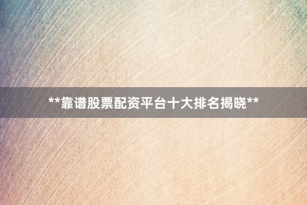 **靠谱股票配资平台十大排名揭晓**