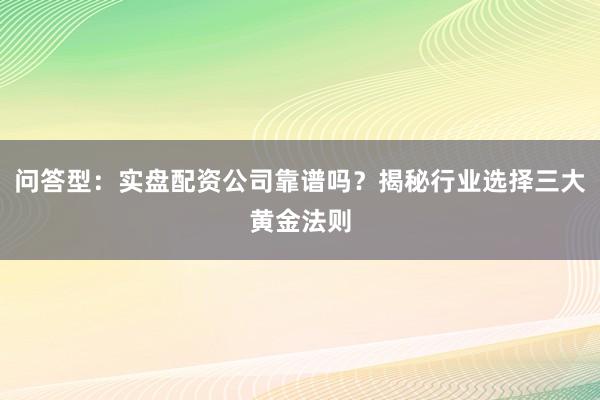 问答型：实盘配资公司靠谱吗？揭秘行业选择三大黄金法则