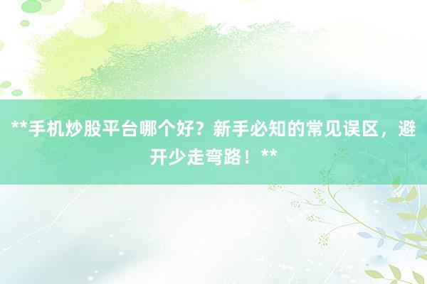 **手机炒股平台哪个好？新手必知的常见误区，避开少走弯路！**