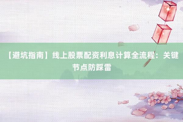 【避坑指南】线上股票配资利息计算全流程：关键节点防踩雷
