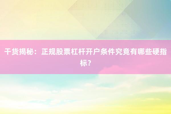 干货揭秘：正规股票杠杆开户条件究竟有哪些硬指标？