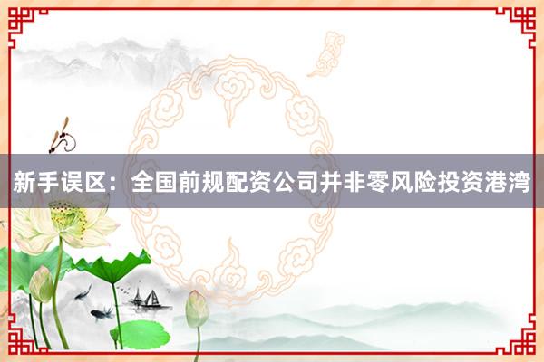 新手误区：全国前规配资公司并非零风险投资港湾