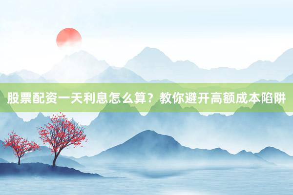 股票配资一天利息怎么算？教你避开高额成本陷阱