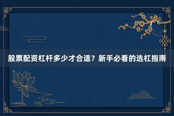 股票配资杠杆多少才合适？新手必看的选杠指南