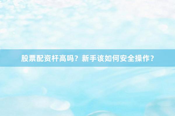 股票配资杆高吗？新手该如何安全操作？
