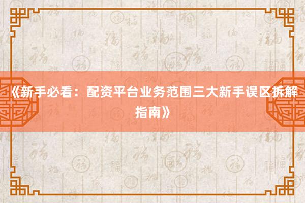 《新手必看：配资平台业务范围三大新手误区拆解指南》