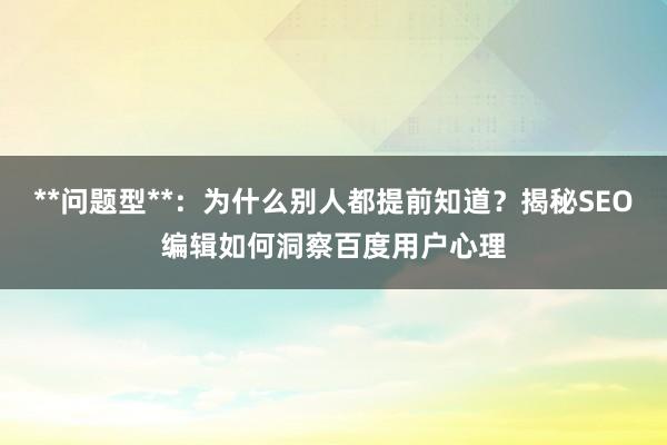 **问题型**：为什么别人都提前知道？揭秘SEO编辑如何洞察百度用户心理