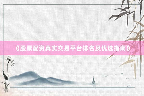 《股票配资真实交易平台排名及优选指南》
