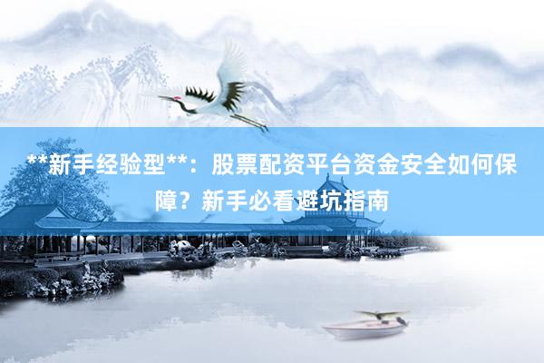 **新手经验型**：股票配资平台资金安全如何保障？新手必看避坑指南