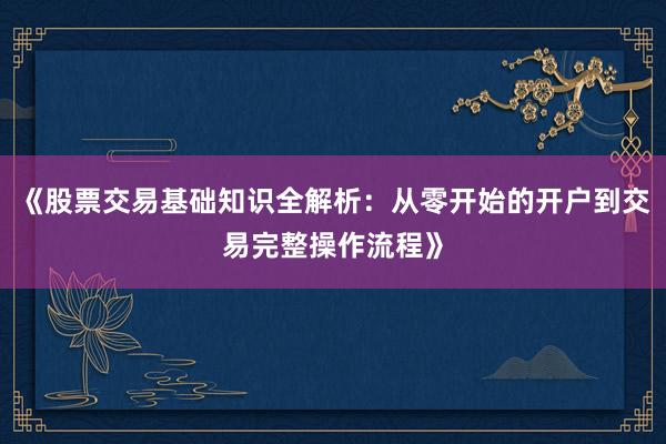 《股票交易基础知识全解析：从零开始的开户到交易完整操作流程》