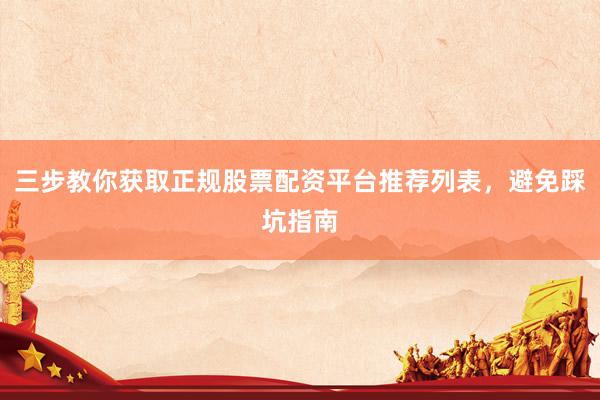 三步教你获取正规股票配资平台推荐列表，避免踩坑指南