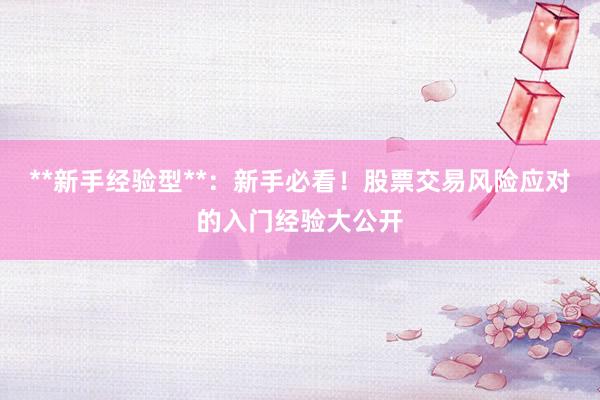 **新手经验型**：新手必看！股票交易风险应对的入门经验大公开