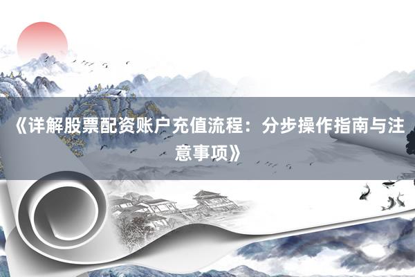 《详解股票配资账户充值流程：分步操作指南与注意事项》