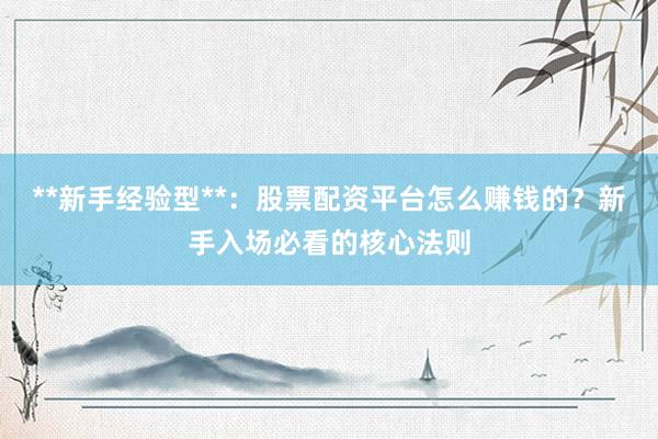 **新手经验型**：股票配资平台怎么赚钱的？新手入场必看的核心法则